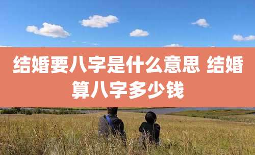 结婚要八字是什么意思 结婚算八字多少钱