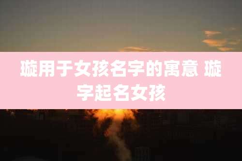 璇用于女孩名字的寓意 璇字起名女孩