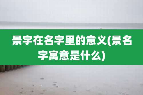 景字在名字里的意义(景名字寓意是什么)