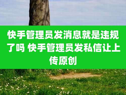 快手管理员发消息就是违规了吗 快手管理员发私信让上传原创