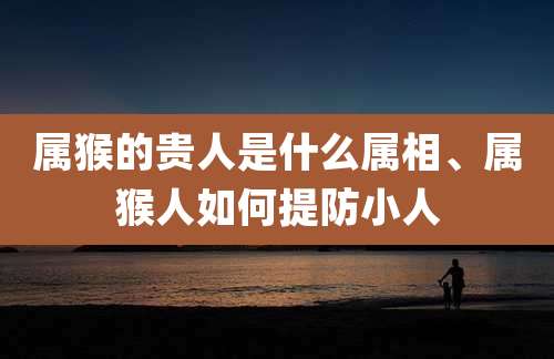 属猴的贵人是什么属相、属猴人如何提防小人