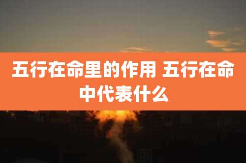 五行在命里的作用 五行在命中代表什么