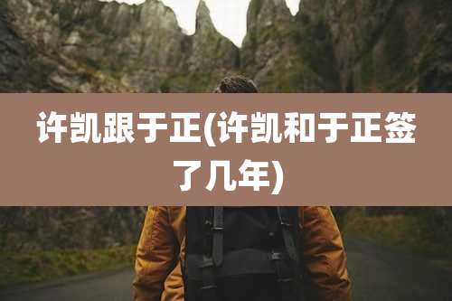 许凯跟于正(许凯和于正签了几年)