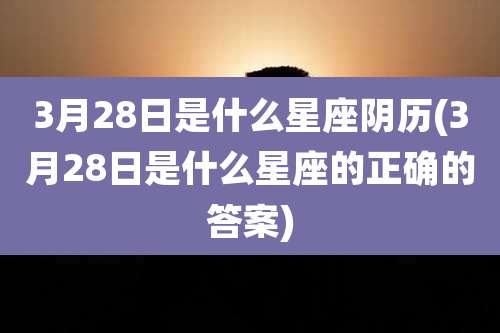 3月28日是什么星座阴历(3月28日是什么星座的正确的答案)