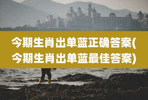 今期生肖出单蓝正确答案(今期生肖出单蓝最佳答案)