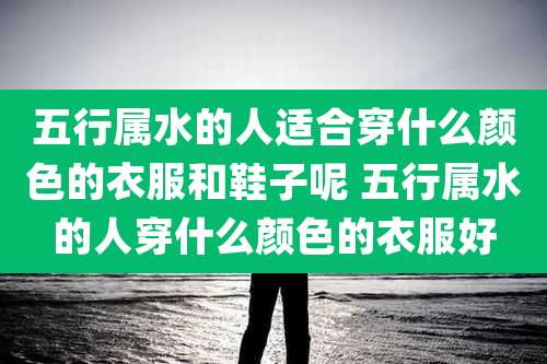 五行属水的人适合穿什么颜色的衣服和鞋子呢 五行属水的人穿什么颜色的衣服好