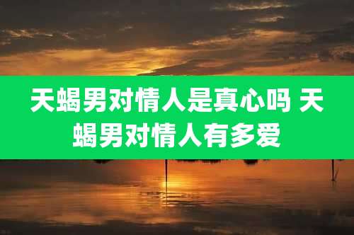 天蝎男对情人是真心吗 天蝎男对情人有多爱