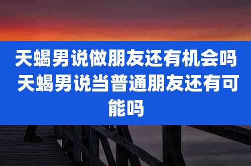 天蝎男说做朋友还有机会吗 天蝎男说当普通朋友还有可能吗