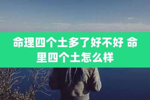 命理四个土多了好不好 命里四个土怎么样