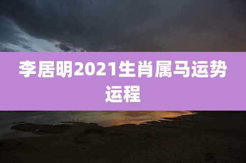 李居明2021生肖属马运势运程