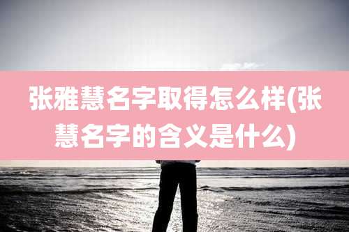 张雅慧名字取得怎么样(张慧名字的含义是什么)