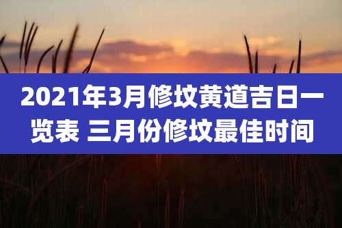 2021年3月修坟黄道吉日一览表 三月份修坟最佳时间