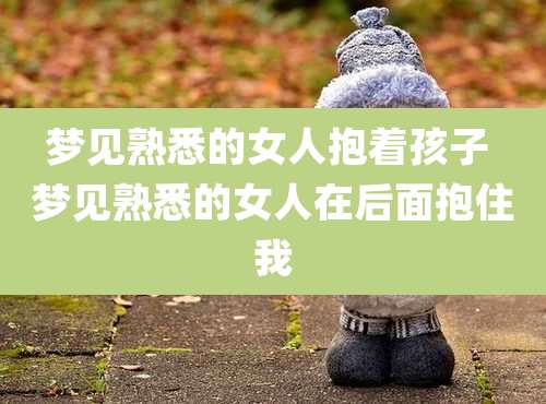 梦见熟悉的女人抱着孩子 梦见熟悉的女人在后面抱住我