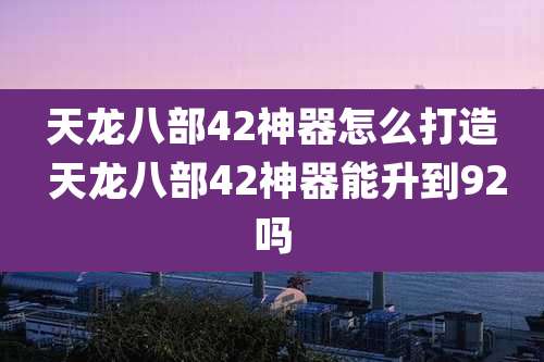 天龙八部42神器怎么打造 天龙八部42神器能升到92吗