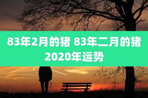 83年2月的猪 83年二月的猪2020年运势