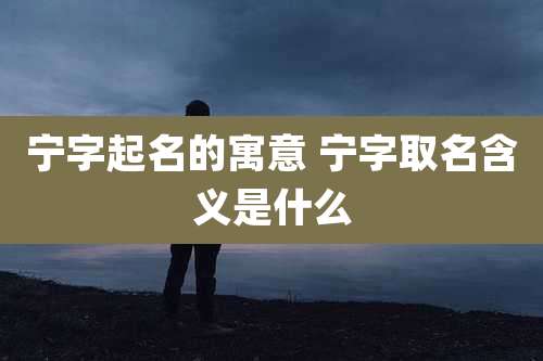 宁字起名的寓意 宁字取名含义是什么