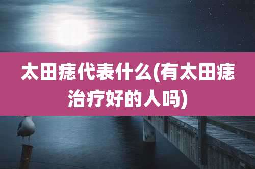 太田痣代表什么(有太田痣治疗好的人吗)