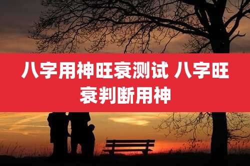 八字用神旺衰测试 八字旺衰判断用神