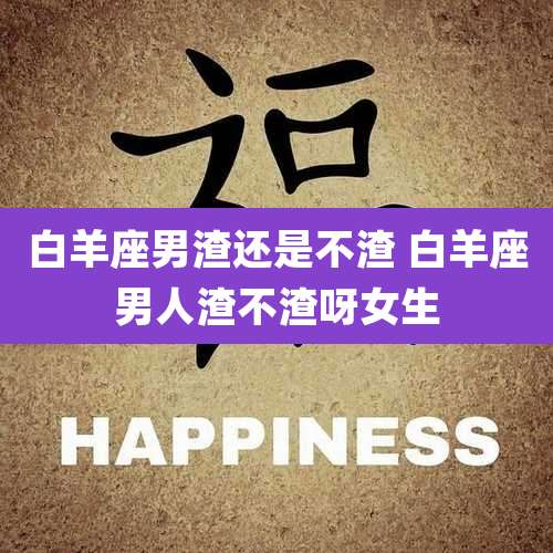 白羊座男渣还是不渣 白羊座男人渣不渣呀女生