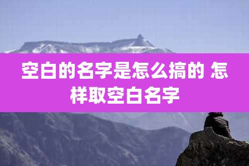 空白的名字是怎么搞的 怎样取空白名字