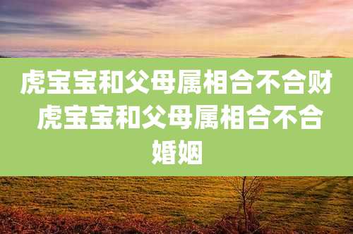 虎宝宝和父母属相合不合财 虎宝宝和父母属相合不合婚姻