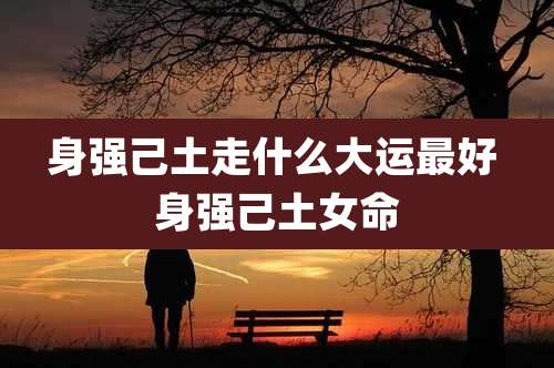 身强己土走什么大运最好 身强己土女命