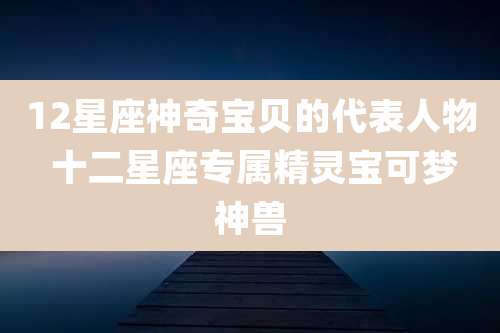 12星座神奇宝贝的代表人物 十二星座专属精灵宝可梦神兽