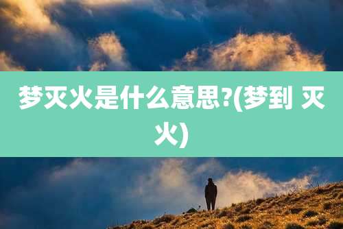梦灭火是什么意思?(梦到 灭火)