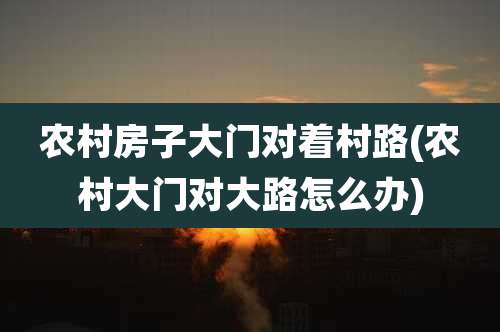 农村房子大门对着村路(农村大门对大路怎么办)