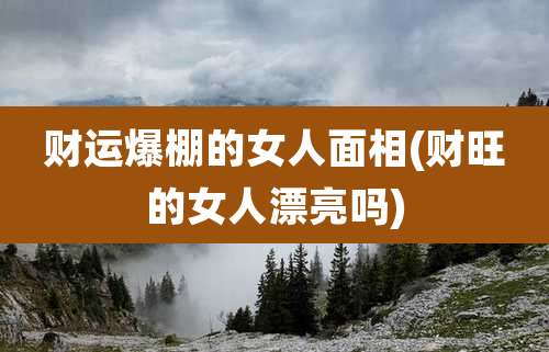 财运爆棚的女人面相(财旺的女人漂亮吗)