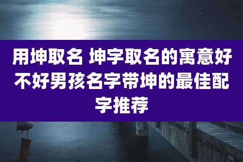 用坤取名 坤字取名的寓意好不好男孩名字带坤的最佳配字推荐