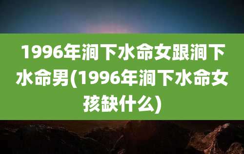 1996年涧下水命女跟涧下水命男(1996年涧下水命女孩缺什么)