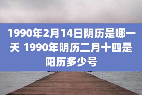 1990年2月14日阴历是哪一天 1990年阴历二月十四是阳历多少号