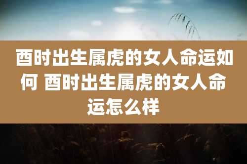 酉时出生属虎的女人命运如何 酉时出生属虎的女人命运怎么样