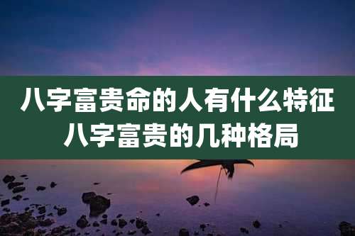 八字富贵命的人有什么特征 八字富贵的几种格局