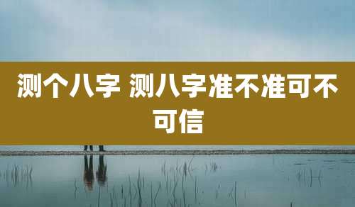 测个八字 测八字准不准可不可信
