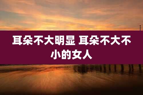 耳朵不大明显 耳朵不大不小的女人