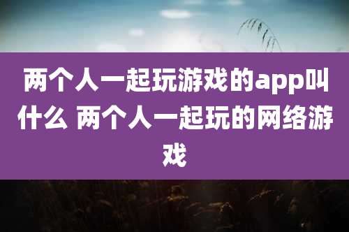 两个人一起玩游戏的app叫什么 两个人一起玩的网络游戏