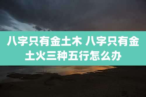 八字只有金土木 八字只有金土火三种五行怎么办