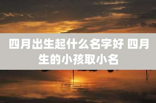 四月出生起什么名字好 四月生的小孩取小名
