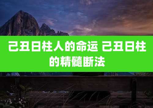 己丑日柱人的命运 己丑日柱的精髓断法