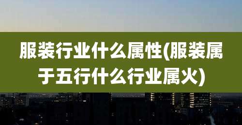 服装行业什么属性(服装属于五行什么行业属火)