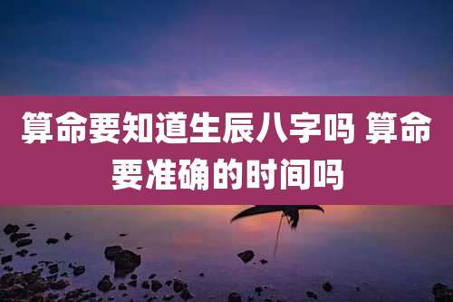 算命要知道生辰八字吗 算命要准确的时间吗