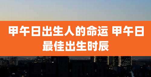 甲午日出生人的命运 甲午日最佳出生时辰
