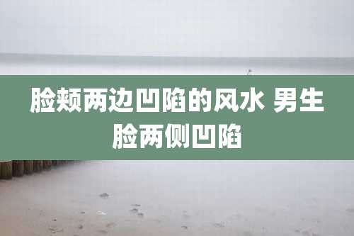 脸颊两边凹陷的风水 男生脸两侧凹陷