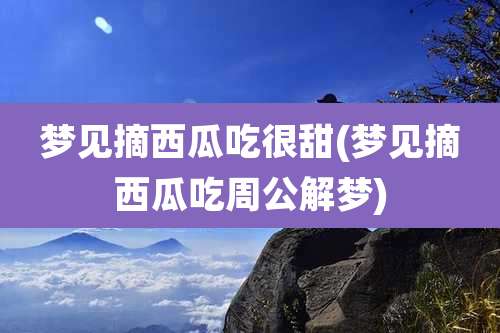 梦见摘西瓜吃很甜(梦见摘西瓜吃周公解梦)