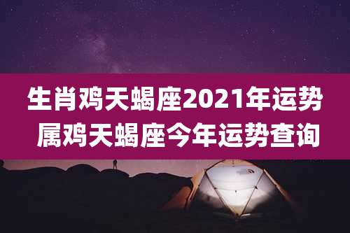 生肖鸡天蝎座2021年运势 属鸡天蝎座今年运势查询