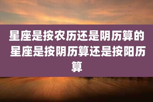 星座是按农历还是阴历算的 星座是按阴历算还是按阳历算