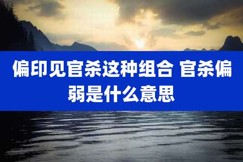 偏印见官杀这种组合 官杀偏弱是什么意思