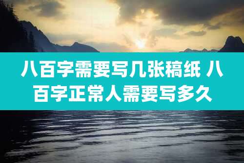 八百字需要写几张稿纸 八百字正常人需要写多久